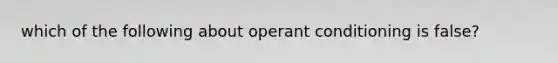 which of the following about operant conditioning is false?