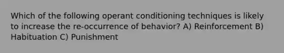 Which of the following operant conditioning techniques is likely to increase the re-occurrence of behavior? A) Reinforcement B) Habituation C) Punishment