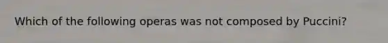 Which of the following operas was not composed by Puccini?