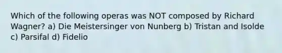 Which of the following operas was NOT composed by Richard Wagner? a) Die Meistersinger von Nunberg b) Tristan and Isolde c) Parsifal d) Fidelio