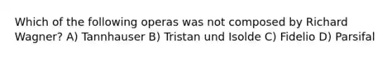 Which of the following operas was not composed by Richard Wagner? A) Tannhauser B) Tristan und Isolde C) Fidelio D) Parsifal