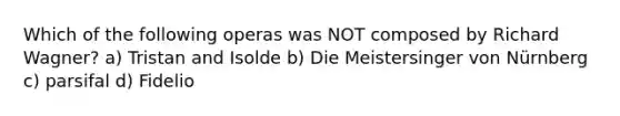 Which of the following operas was NOT composed by Richard Wagner? a) Tristan and Isolde b) Die Meistersinger von Nürnberg c) parsifal d) Fidelio