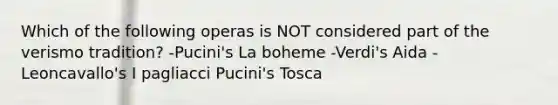 Which of the following operas is NOT considered part of the verismo tradition? -Pucini's La boheme -Verdi's Aida -Leoncavallo's I pagliacci Pucini's Tosca