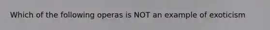 Which of the following operas is NOT an example of exoticism