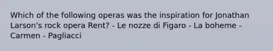 Which of the following operas was the inspiration for Jonathan Larson's rock opera Rent? - Le nozze di Figaro - La boheme - Carmen - Pagliacci