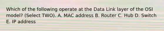 Which of the following operate at the Data Link layer of the OSI model? (Select TWO). A. MAC address B. Router C. Hub D. Switch E. IP address