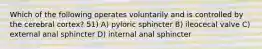 Which of the following operates voluntarily and is controlled by the cerebral cortex? 51) A) pyloric sphincter B) ileocecal valve C) external anal sphincter D) internal anal sphincter