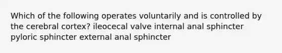 Which of the following operates voluntarily and is controlled by the cerebral cortex? ileocecal valve internal anal sphincter pyloric sphincter external anal sphincter