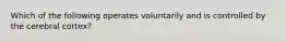 Which of the following operates voluntarily and is controlled by the cerebral cortex?