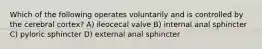 Which of the following operates voluntarily and is controlled by the cerebral cortex? A) ileocecal valve B) internal anal sphincter C) pyloric sphincter D) external anal sphincter