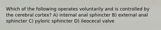 Which of the following operates voluntarily and is controlled by the cerebral cortex? A) internal anal sphincter B) external anal sphincter C) pyloric sphincter D) ileocecal valve