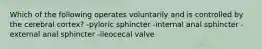 Which of the following operates voluntarily and is controlled by the cerebral cortex? -pyloric sphincter -internal anal sphincter -external anal sphincter -ileocecal valve