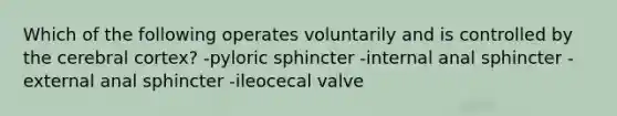 Which of the following operates voluntarily and is controlled by the cerebral cortex? -pyloric sphincter -internal anal sphincter -external anal sphincter -ileocecal valve