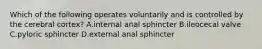 Which of the following operates voluntarily and is controlled by the cerebral cortex? A.internal anal sphincter B.ileocecal valve C.pyloric sphincter D.external anal sphincter