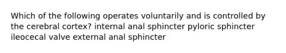 Which of the following operates voluntarily and is controlled by the cerebral cortex? internal anal sphincter pyloric sphincter ileocecal valve external anal sphincter