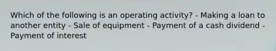 Which of the following is an operating activity? - Making a loan to another entity - Sale of equipment - Payment of a cash dividend - Payment of interest