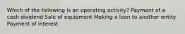 Which of the following is an operating activity? Payment of a cash dividend Sale of equipment Making a loan to another entity Payment of interest