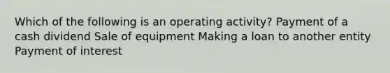 Which of the following is an operating activity? Payment of a cash dividend Sale of equipment Making a loan to another entity Payment of interest