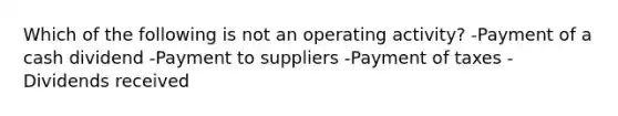 Which of the following is not an operating activity? -Payment of a cash dividend -Payment to suppliers -Payment of taxes -Dividends received