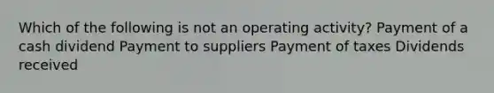 Which of the following is not an operating activity? Payment of a cash dividend Payment to suppliers Payment of taxes Dividends received