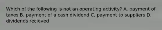 Which of the following is not an operating activity? A. payment of taxes B. payment of a cash dividend C. payment to suppliers D. dividends recieved