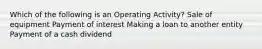 Which of the following is an Operating Activity? Sale of equipment Payment of interest Making a loan to another entity Payment of a cash dividend