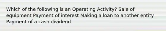 Which of the following is an Operating Activity? Sale of equipment Payment of interest Making a loan to another entity Payment of a cash dividend