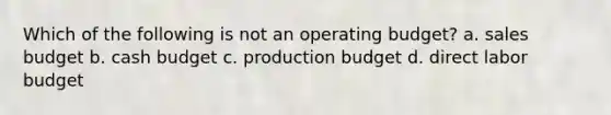 Which of the following is not an operating budget? a. sales budget b. <a href='https://www.questionai.com/knowledge/k5eyRVQLz3-cash-budget' class='anchor-knowledge'>cash budget</a> c. production budget d. direct labor budget