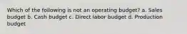 Which of the following is not an operating budget? a. Sales budget b. Cash budget c. Direct labor budget d. Production budget