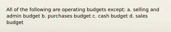 All of the following are operating budgets except: a. selling and admin budget b. purchases budget c. cash budget d. sales budget