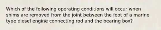 Which of the following operating conditions will occur when shims are removed from the joint between the foot of a marine type diesel engine connecting rod and the bearing box?