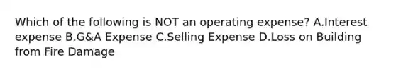 Which of the following is NOT an operating expense? A.Interest expense B.G&A Expense C.Selling Expense D.Loss on Building from Fire Damage