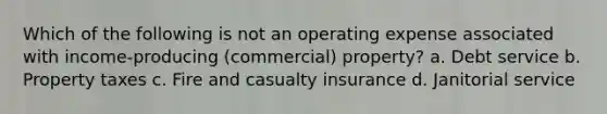 Which of the following is not an operating expense associated with income-producing (commercial) property? a. Debt service b. Property taxes c. Fire and casualty insurance d. Janitorial service