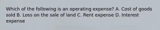 Which of the following is an operating expense? A. Cost of goods sold B. Loss on the sale of land C. Rent expense D. Interest expense