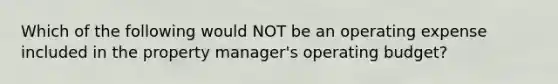 Which of the following would NOT be an operating expense included in the property manager's operating budget?