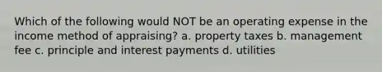 Which of the following would NOT be an operating expense in the income method of appraising? a. property taxes b. management fee c. principle and interest payments d. utilities