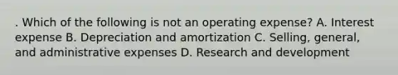 . Which of the following is not an operating expense? A. Interest expense B. Depreciation and amortization C. Selling, general, and administrative expenses D. Research and development