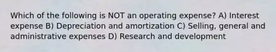 Which of the following is NOT an operating expense? A) Interest expense B) Depreciation and amortization C) Selling, general and administrative expenses D) Research and development