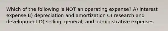 Which of the following is NOT an operating expense? A) interest expense B) depreciation and amortization C) research and development D) selling, general, and administrative expenses