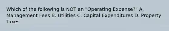 Which of the following is NOT an "Operating Expense?" A. Management Fees B. Utilities C. Capital Expenditures D. Property Taxes