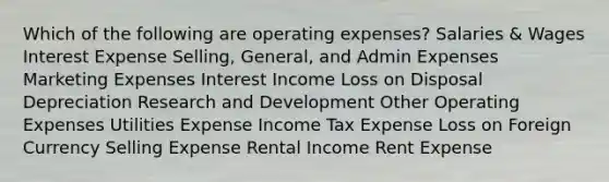 Which of the following are operating expenses? Salaries & Wages Interest Expense Selling, General, and Admin Expenses Marketing Expenses Interest Income Loss on Disposal Depreciation Research and Development Other Operating Expenses Utilities Expense Income Tax Expense Loss on Foreign Currency Selling Expense Rental Income Rent Expense