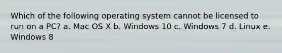 Which of the following operating system cannot be licensed to run on a PC? a. Mac OS X b. Windows 10 c. Windows 7 d. Linux e. Windows 8