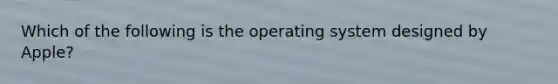 Which of the following is the operating system designed by Apple?