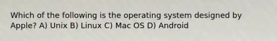 Which of the following is the operating system designed by Apple? A) Unix B) Linux C) Mac OS D) Android