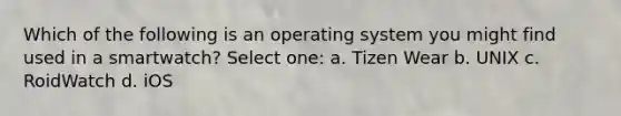 Which of the following is an operating system you might find used in a smartwatch? Select one: a. Tizen Wear b. UNIX c. RoidWatch d. iOS