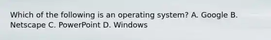 Which of the following is an operating system? A. Google B. Netscape C. PowerPoint D. Windows