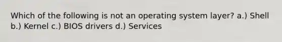 Which of the following is not an operating system layer? a.) Shell b.) Kernel c.) BIOS drivers d.) Services