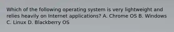 Which of the following operating system is very lightweight and relies heavily on Internet applications? A. Chrome OS B. Windows C. Linux D. Blackberry OS