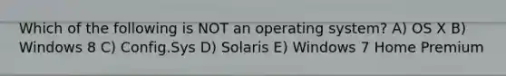 Which of the following is NOT an operating system? A) OS X B) Windows 8 C) Config.Sys D) Solaris E) Windows 7 Home Premium