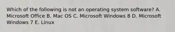 Which of the following is not an operating system​ software? A. Microsoft Office B. Mac OS C. Microsoft Windows 8 D. Microsoft Windows 7 E. Linux